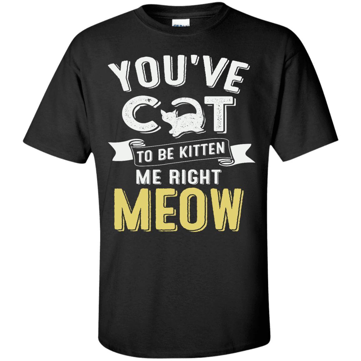 Cat Tee - You've Cat To Be Kitten Me Right Meow - CatsForLife